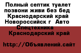 Полный септик туалет, позвони живи без бед - Краснодарский край, Новороссийск г. Авто » Спецтехника   . Краснодарский край